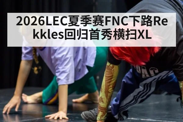 2026LEC夏季赛FNC下路Rekkles回归首秀横扫XL