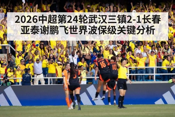 2026中超第24轮武汉三镇2-1长春亚泰谢鹏飞世界波保级关键分析