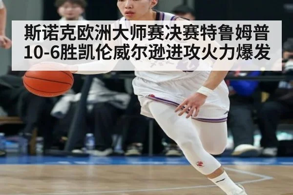 斯诺克欧洲大师赛决赛特鲁姆普10-6胜凯伦威尔逊进攻火力爆发