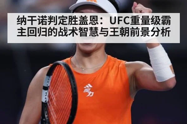纳干诺判定胜盖恩：UFC重量级霸主回归的战术智慧与王朝前景分析