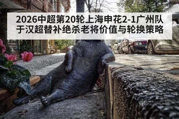 2026中超第20轮上海申花2-1广州队于汉超替补绝杀老将价值与轮换策略