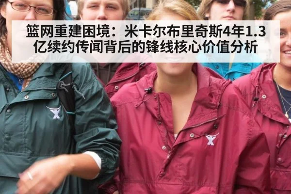篮网重建困境：米卡尔布里奇斯4年1.3亿续约传闻背后的锋线核心价值分析