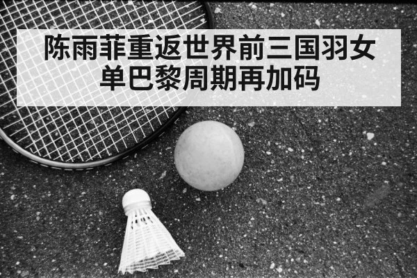 陈雨菲重返世界前三国羽女单巴黎周期再加码