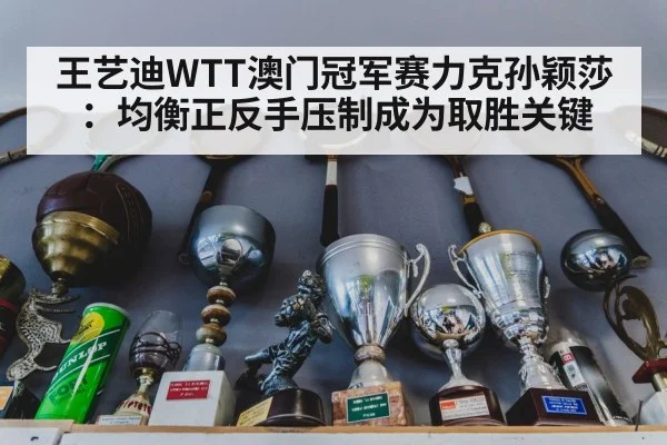 王艺迪WTT澳门冠军赛力克孙颖莎：均衡正反手压制成为取胜关键