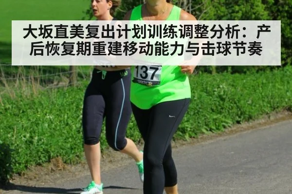 大坂直美复出计划训练调整分析:产后恢复期重建移动能力与击球节奏