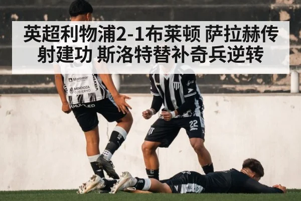 英超利物浦2-1布莱顿 萨拉赫传射建功 斯洛特替补奇兵逆转